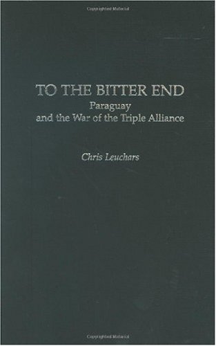 To The Bitter End Paraguay And The War Of The Triple Alliance Contributions In Military Studies Christopher Leuchars