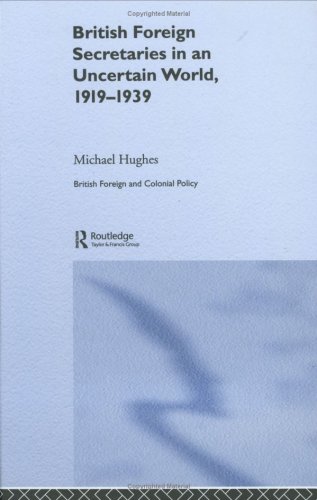 British Foreign Secretaries In An Uncertain World 19191939 British And Foreign And Colonial Policy 1st Edition Michael Hughes
