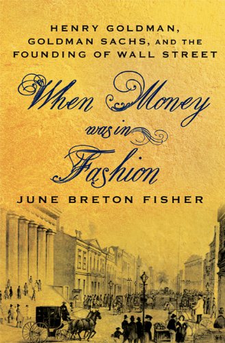 When Money Was In Fashion Henry Goldman Goldman Sachs And The Founding Of Wall Street 1st Edition June Breton Fisher
