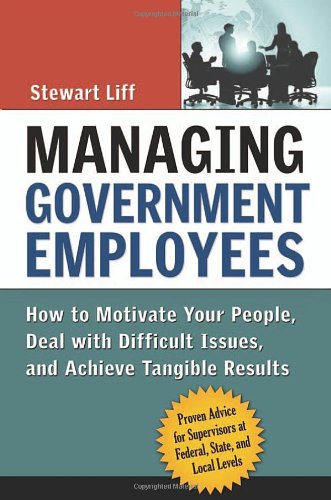 Managing Government Employees How To Motivate Your People Deal With Difficult Issues And Achieve Tangible Results 1st Edition Stewart Liff