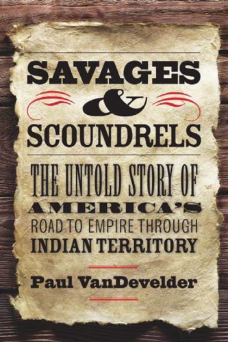 Savages And Scoundrels The Untold Story Of Americas Road To Empire Through Indian Territory Paul Vandevelder