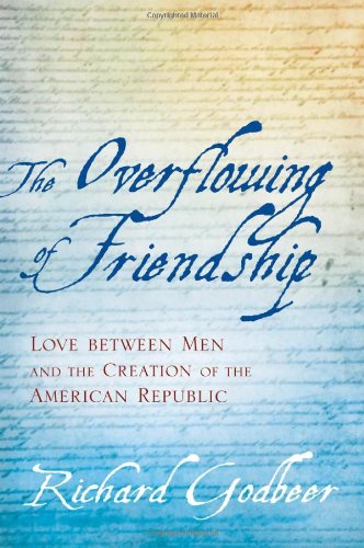 The Overflowing Of Friendship Love Between Men And The Creation Of The American Republic 1st Edition Richard Godbeer