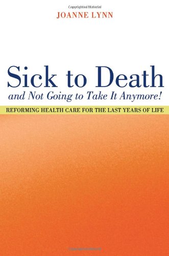 Sick To Death And Not Going To Take It Anymore Reforming Health Care For The Last Years Of Life California Milbank Books On Health And The Public 10 1st Edition Joanne Lynn