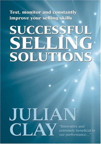 Selling Solutions How To Test Monitor And Constantly Improve Your Selling Skills Julian Clay