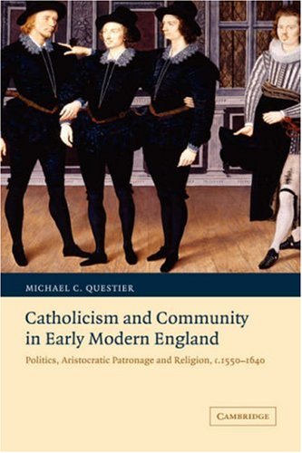Catholicism And Community In Early Modern England Politics Aristocratic Patronage And Religion C 15501640 Michael C Questier