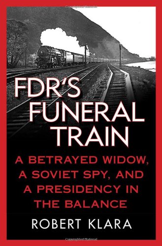 Fdrs Funeral Train A Betrayed Widow A Soviet Spy And A Presidency In The Balance Robert Klara