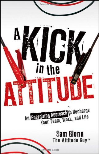 A Kick In The Attitude An Energizing Approach To Recharge Your Team Work And Life 1st Edition Sam Glenn