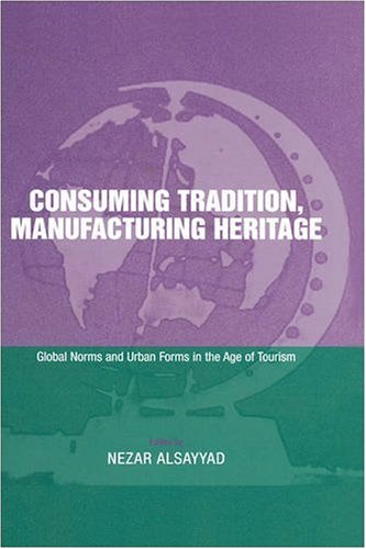 Consuming Tradition Manufacturing Heritage Global Norms And Urban Forms In The Age Of Tourism Nezar Alsayyad