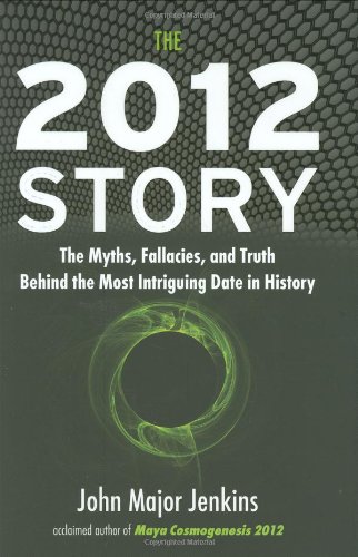 The 2012 Story The Myths Fallacies And Truth Behind The Most Intriguing Date In History First Edition John Major Jenkins