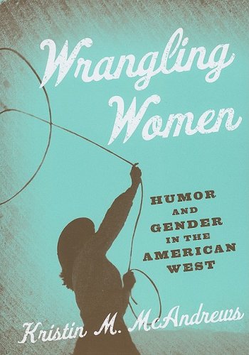 Wrangling Women Humor And Gender In The American West Annotated Edition Kristin M Mcandrews