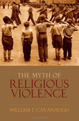 The Myth Of Religious Violence Secular Ideology And The Roots Of Modern Conflict William T Cavanaugh
