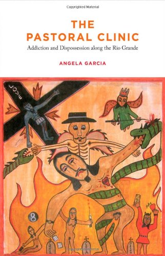 The Pastoral Clinic Addiction And Dispossession Along The Rio Grande 1st Edition Angela Garcia