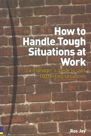 How To Handle Tough Situations At Work A Managers Guide To Over 100 Testing Situations Ros Jay