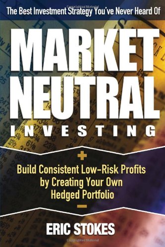 Market Neutral Investing Build Consistent Lowrisk Profits By Creating Your Own Hedged Portfolio Eric Stokes