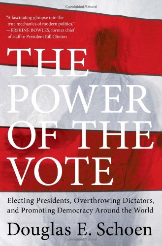 The Power Of The Vote Electing Presidents Overthrowing Dictators And Promoting Democracy Around The World Douglas E Schoen
