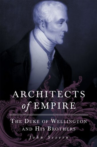 Architects Of Empire The Duke Of Wellington And His Brothers John Severn