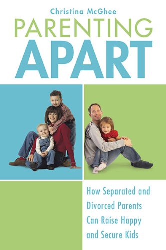 Parenting Apart How Separated And Divorced Parents Can Raise Happy And Secure Kids 1st Edition Christina Mcghee