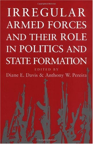 Irregular Armed Forces And Their Role In Politics And State Formation 1st Diane E Davis And Anthony W Pereira