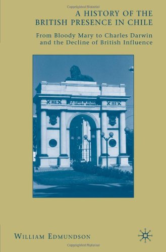 A History Of The British Presence In Chile From Bloody Mary To Charles Darwin And The Decline Of British Influence William Edmundson