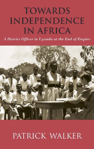 Towards Independence In Africa A District Officer In Uganda At The End Of Empire Patrick Walker