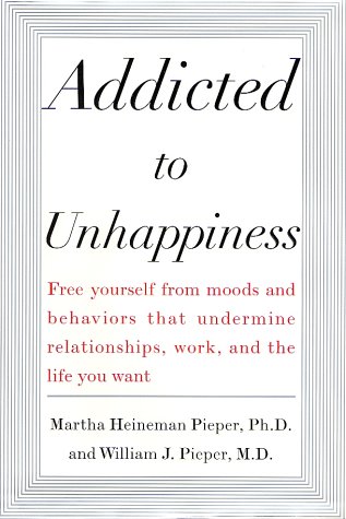 Addicted To Unhappiness Free Yourself From Moods And Behaviors That Undermine Relationships Work And The Life You Want Martha Pieper