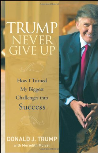 Trump Never Give Up How I Turned My Biggest Challenges Into Success 1st Edition Donald J Trump