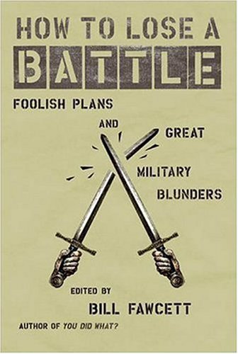 How To Lose A Battle Foolish Plans And Great Military Blunders Bill Fawcett