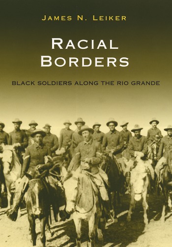 Racial Borders Black Soldiers Along The Rio Grande James N Leiker