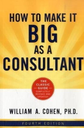 How To Make It Big As A Consultant 4th Edition Fourth Edition William A Cohen Phd