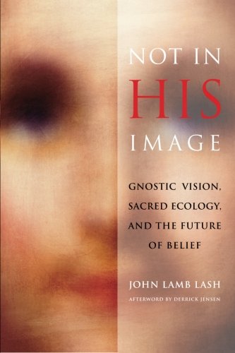 Not In His Image Gnostic Vision Sacred Ecology And The Future Of Belief John Lamb Lash