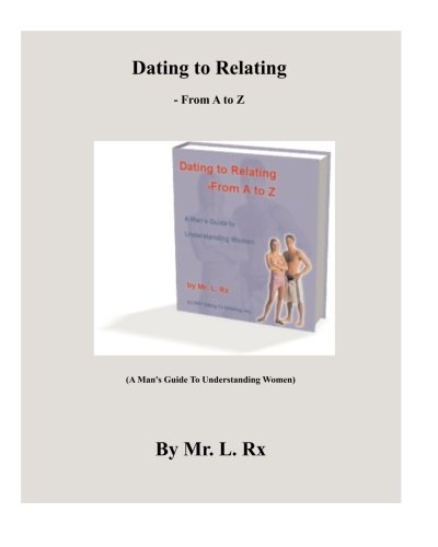 Dating To Relating From A To Z A Mans Guide To Understanding Women Mr L Rx
