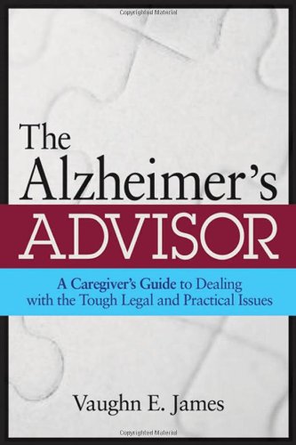 The Alzheimers Advisor A Caregivers Guide To Dealing With The Tough Legal And Practical Issues 1st Edition Vaughn E James