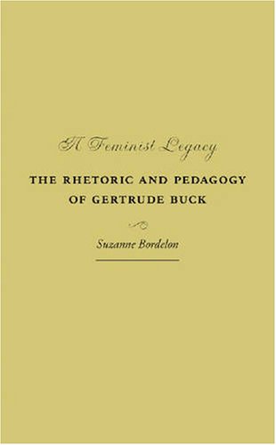 A Feminist Legacy The Rhetoric And Pedagogy Of Gertrude Buck Studies In Rhetorics And Feminisms 1st Suzanne Bordelon