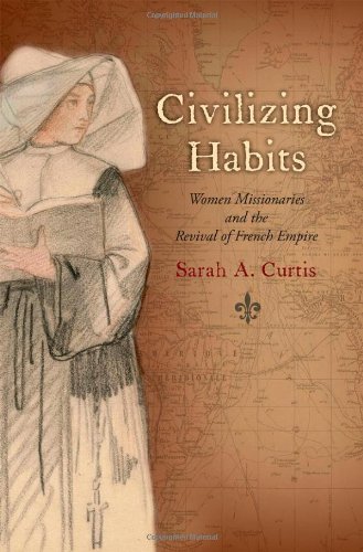 Civilizing Habits Women Missionaries And The Revival Of French Empire Sarah A Curtis