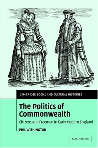 The Politics Of Commonwealth Citizens And Freemen In Early Modern England Cambridge Social And Cultural Histories Phil Withington