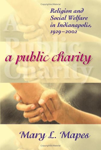 A Public Charity Religion And Social Welfare In Indianapolis 19292002 Mary L Mapes