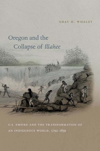 Oregon And The Collapse Of Illahee Us Empire And The Transformation Of An Indigenous World 17921859 Gray H Whaley
