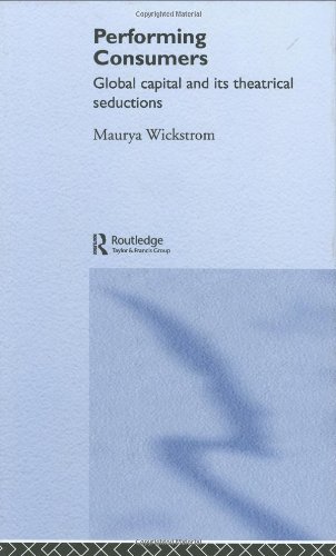 Performing Consumers Global Capital And Its Theatrical Seductions Maurya Wickstrom