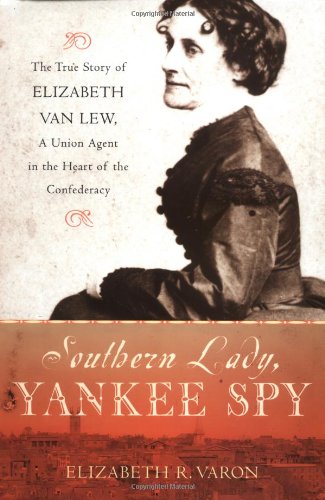 Southern Lady Yankee Spy The True Story Of Elizabeth Van Lew A Union Agent In The Heart Of The Confederacy Elizabeth R Varon