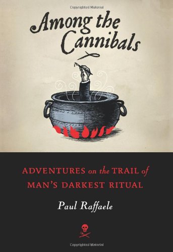 Among The Cannibals Adventures On The Trail Of Mans Darkest Ritual Paul Raffaele