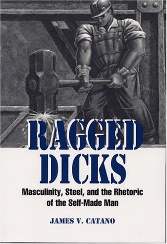 Ragged Dicks Masculinity Steel And The Rhetoric Of The Selfmade Man 1st James V Catano