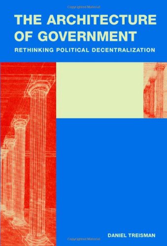 The Architecture Of Government Rethinking Political Decentralization 1st Edition Daniel Treisman