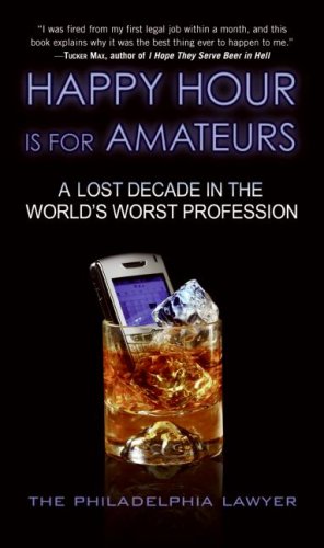 Happy Hour Is For Amateurs A Lost Decade In The Worlds Worst Profession Philadelphia Lawyer