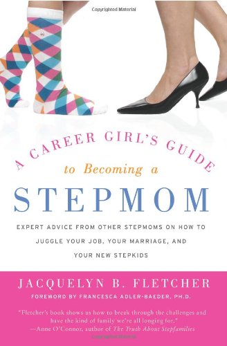A Career Girls Guide To Becoming A Stepmom Expert Advice From Other Stepmoms On How To Juggle Your Job Your Marriage And Your New Stepkids Jacquelyn B Fletcher