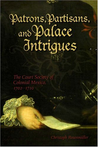 Patrons Partisans And Palace Intrigues The Court Society Of Colonial Mexico 17021710 Christoph Rosenmller