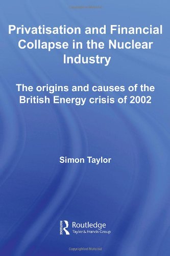Privatization And Financial Collapse In The Nuclear Industry The Origins And Causes Of The British Energy Crisis Of 2002 Routledge Studies In Business Organizations And Networks 1st Edition Simon Taylor