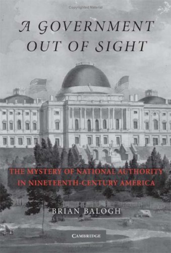 A Government Out Of Sight The Mystery Of National Authority In Nineteenthcentury America 1st Edition Brian Balogh