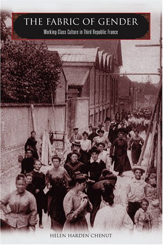 The Fabric Of Gender Workingclass Culture In Third Republic France Illustrated Edition Helen Harden Chenut