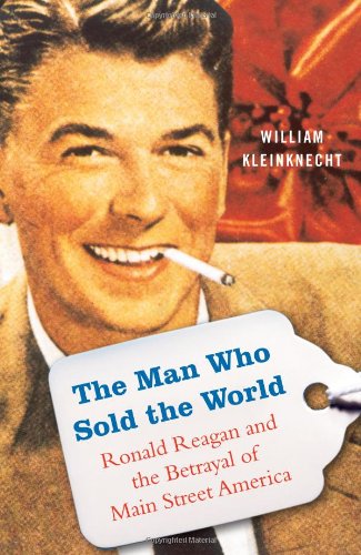 The Man Who Sold The World Ronald Reagan And The Betrayal Of Main Street America 1st Edition William Kleinknecht