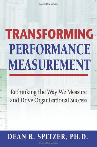 Transforming Performance Measurement Rethinking The Way We Measure And Drive Organizational Success Dean R Spitzer